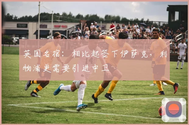 英国名宿：相比起签下伊萨克，利物浦更需要引进中卫